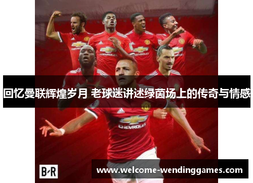 回忆曼联辉煌岁月 老球迷讲述绿茵场上的传奇与情感 回忆曼联辉煌岁月 老球迷讲述绿茵场上的传奇与情感