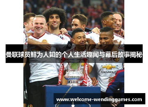 曼联球员鲜为人知的个人生活趣闻与幕后故事揭秘 曼联球员鲜为人知的个人生活趣闻与幕后故事揭秘