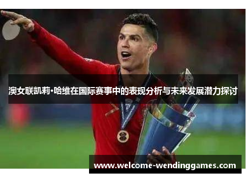 澳女联凯莉·哈维在国际赛事中的表现分析与未来发展潜力探讨 澳女联凯莉·哈维在国际赛事中的表现分析与未来发展潜力探讨