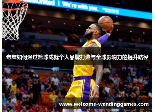 老詹如何通过篮球成就个人品牌打造与全球影响力的提升路径 老詹如何通过篮球成就个人品牌打造与全球影响力的提升路径