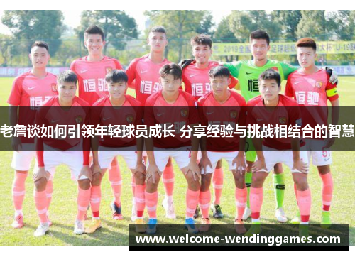 老詹谈如何引领年轻球员成长 分享经验与挑战相结合的智慧 老詹谈如何引领年轻球员成长 分享经验与挑战相结合的智慧