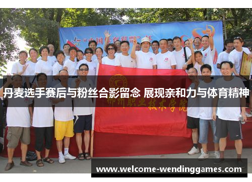 丹麦选手赛后与粉丝合影留念 展现亲和力与体育精神 丹麦选手赛后与粉丝合影留念 展现亲和力与体育精神