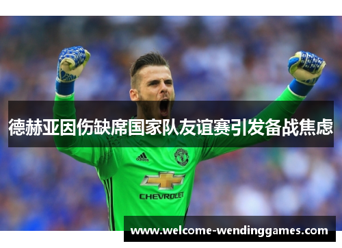 德赫亚因伤缺席国家队友谊赛引发备战焦虑 德赫亚因伤缺席国家队友谊赛引发备战焦虑