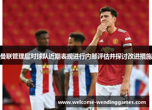 曼联管理层对球队近期表现进行内部评估并探讨改进措施 曼联管理层对球队近期表现进行内部评估并探讨改进措施