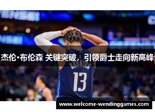 杰伦·布伦森 关键突破，引领爵士走向新高峰