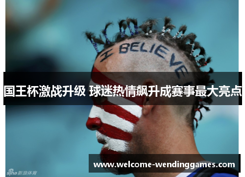 国王杯激战升级 球迷热情飙升成赛事最大亮点 国王杯激战升级 球迷热情飙升成赛事最大亮点
