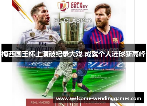梅西国王杯上演破纪录大戏 成就个人进球新高峰 梅西国王杯上演破纪录大戏 成就个人进球新高峰