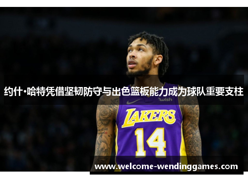 约什·哈特凭借坚韧防守与出色篮板能力成为球队重要支柱 约什·哈特凭借坚韧防守与出色篮板能力成为球队重要支柱