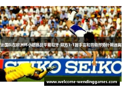 法国队在欧洲杯小组赛战平葡萄牙 双方1-1握手言和晋级形势扑朔迷离 法国队在欧洲杯小组赛战平葡萄牙 双方1-1握手言和晋级形势扑朔迷离