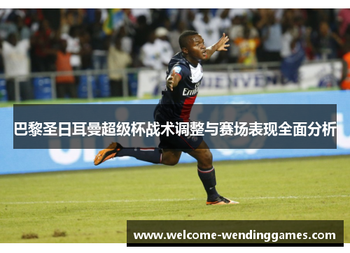 巴黎圣日耳曼超级杯战术调整与赛场表现全面分析 巴黎圣日耳曼超级杯战术调整与赛场表现全面分析