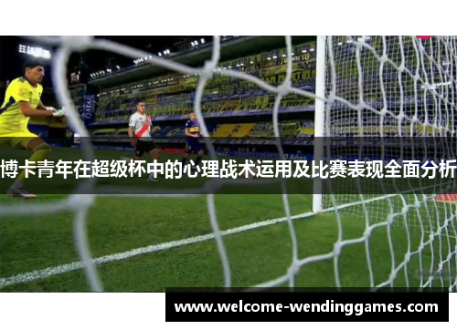 博卡青年在超级杯中的心理战术运用及比赛表现全面分析 博卡青年在超级杯中的心理战术运用及比赛表现全面分析