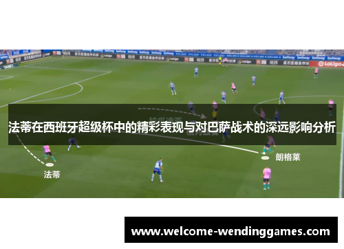 法蒂在西班牙超级杯中的精彩表现与对巴萨战术的深远影响分析 法蒂在西班牙超级杯中的精彩表现与对巴萨战术的深远影响分析