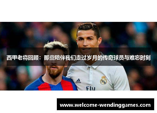 西甲老将回顾:那些陪伴我们走过岁月的传奇球员与难忘时刻 西甲老将回顾:那些陪伴我们走过岁月的传奇球员与难忘时刻