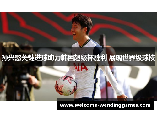 孙兴慜关键进球助力韩国超级杯胜利 展现世界级球技 孙兴慜关键进球助力韩国超级杯胜利 展现世界级球技