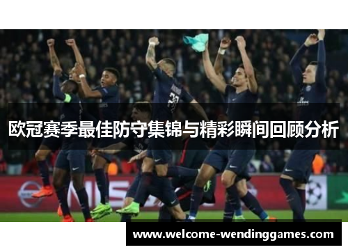 欧冠赛季最佳防守集锦与精彩瞬间回顾分析 欧冠赛季最佳防守集锦与精彩瞬间回顾分析