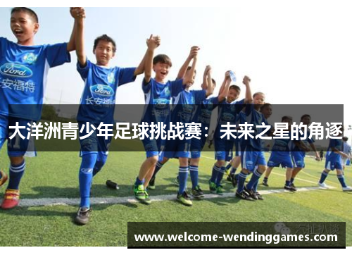 大洋洲青少年足球挑战赛:未来之星的角逐 大洋洲青少年足球挑战赛:未来之星的角逐