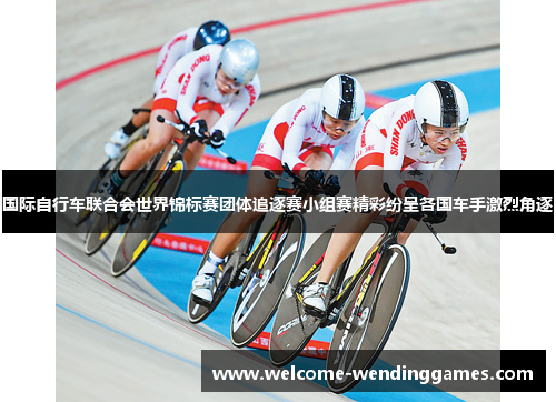 国际自行车联合会世界锦标赛团体追逐赛小组赛精彩纷呈各国车手激烈角逐 国际自行车联合会世界锦标赛团体追逐赛小组赛精彩纷呈各国车手激烈角逐