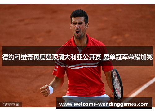德约科维奇再度登顶澳大利亚公开赛 男单冠军荣耀加冕 德约科维奇再度登顶澳大利亚公开赛 男单冠军荣耀加冕