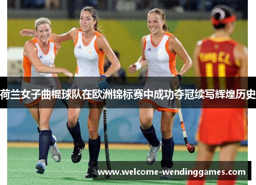 荷兰女子曲棍球队在欧洲锦标赛中成功夺冠续写辉煌历史 荷兰女子曲棍球队在欧洲锦标赛中成功夺冠续写辉煌历史