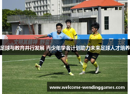足球与教育并行发展 青少年学者计划助力未来足球人才培养 足球与教育并行发展 青少年学者计划助力未来足球人才培养