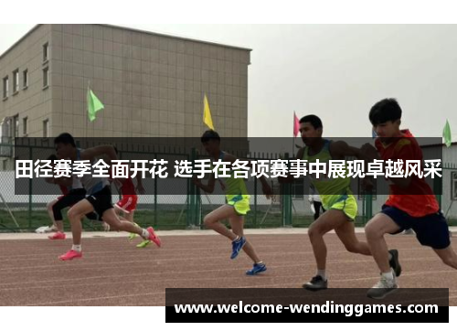 田径赛季全面开花 选手在各项赛事中展现卓越风采 田径赛季全面开花 选手在各项赛事中展现卓越风采