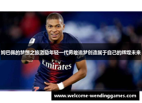 姆巴佩的梦想之旅激励年轻一代勇敢追梦创造属于自己的辉煌未来 姆巴佩的梦想之旅激励年轻一代勇敢追梦创造属于自己的辉煌未来