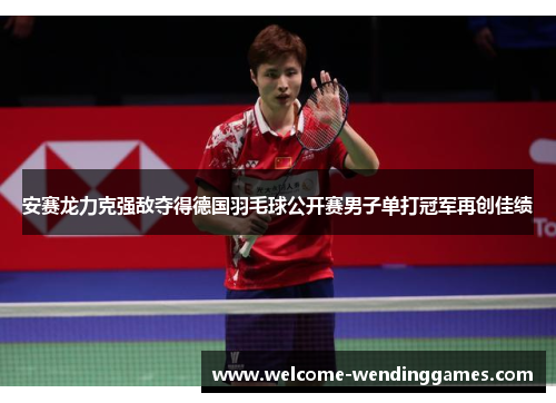 安赛龙力克强敌夺得德国羽毛球公开赛男子单打冠军再创佳绩 安赛龙力克强敌夺得德国羽毛球公开赛男子单打冠军再创佳绩