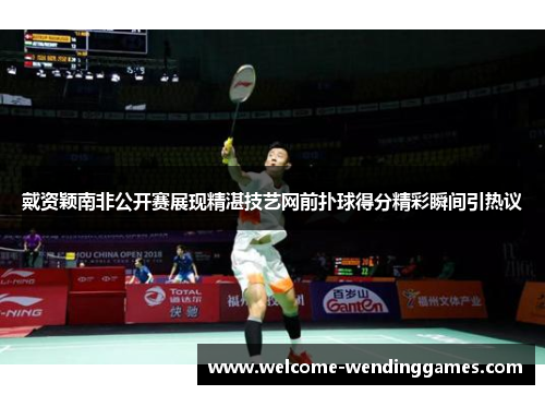 戴资颖南非公开赛展现精湛技艺网前扑球得分精彩瞬间引热议 戴资颖南非公开赛展现精湛技艺网前扑球得分精彩瞬间引热议