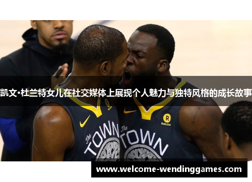 凯文·杜兰特女儿在社交媒体上展现个人魅力与独特风格的成长故事 凯文·杜兰特女儿在社交媒体上展现个人魅力与独特风格的成长故事