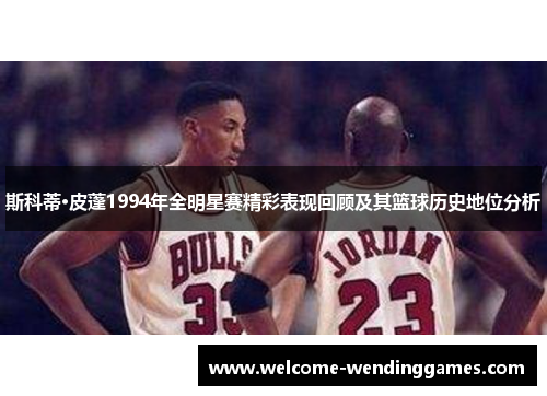斯科蒂·皮蓬1994年全明星赛精彩表现回顾及其篮球历史地位分析 斯科蒂·皮蓬1994年全明星赛精彩表现回顾及其篮球历史地位分析