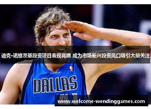 迪克·诺维茨基投资项目表现亮眼 成为市场新兴投资风口吸引大量关注 迪克·诺维茨基投资项目表现亮眼 成为市场新兴投资风口吸引大量关注