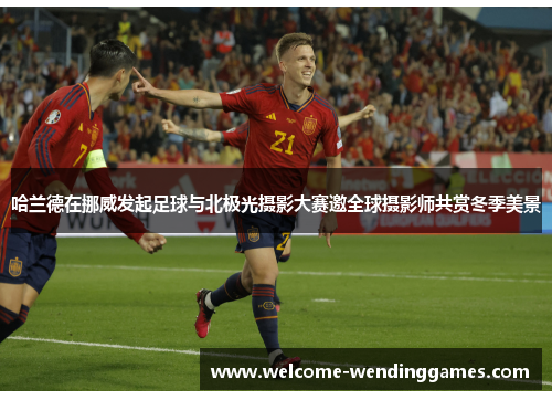 哈兰德在挪威发起足球与北极光摄影大赛邀全球摄影师共赏冬季美景 哈兰德在挪威发起足球与北极光摄影大赛邀全球摄影师共赏冬季美景