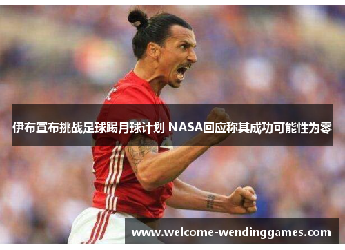 伊布宣布挑战足球踢月球计划 NASA回应称其成功可能性为零 伊布宣布挑战足球踢月球计划 NASA回应称其成功可能性为零