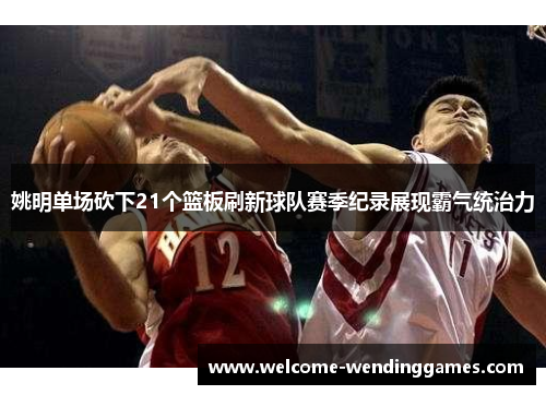 姚明单场砍下21个篮板刷新球队赛季纪录展现霸气统治力 姚明单场砍下21个篮板刷新球队赛季纪录展现霸气统治力
