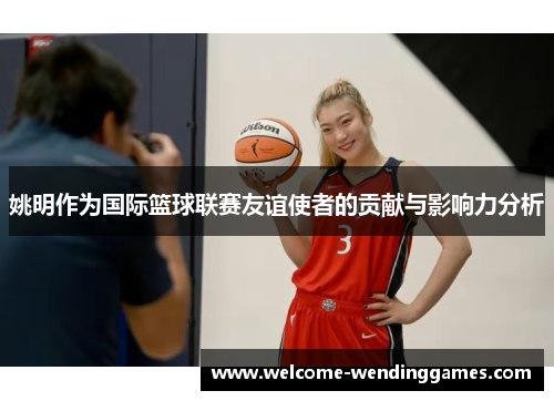 姚明作为国际篮球联赛友谊使者的贡献与影响力分析 姚明作为国际篮球联赛友谊使者的贡献与影响力分析