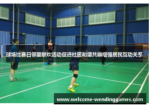 球场比赛日邻里联欢活动促进社区和谐共融增强居民互动关系 球场比赛日邻里联欢活动促进社区和谐共融增强居民互动关系