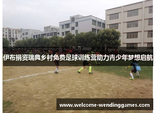 伊布捐资瑞典乡村免费足球训练营助力青少年梦想启航 伊布捐资瑞典乡村免费足球训练营助力青少年梦想启航
