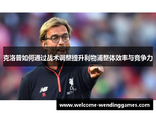 克洛普如何通过战术调整提升利物浦整体效率与竞争力 克洛普如何通过战术调整提升利物浦整体效率与竞争力