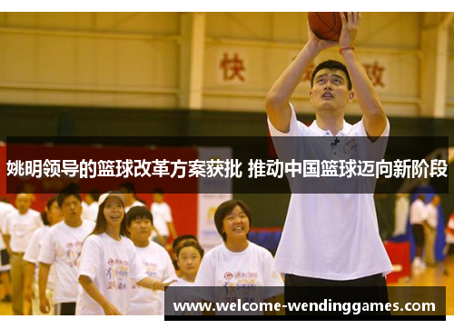 姚明领导的篮球改革方案获批 推动中国篮球迈向新阶段 姚明领导的篮球改革方案获批 推动中国篮球迈向新阶段
