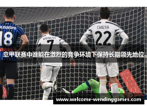 意甲联赛中谁能在激烈的竞争环境下保持长期领先地位 意甲联赛中谁能在激烈的竞争环境下保持长期领先地位