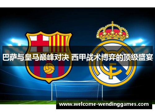 巴萨与皇马巅峰对决 西甲战术博弈的顶级盛宴 巴萨与皇马巅峰对决 西甲战术博弈的顶级盛宴