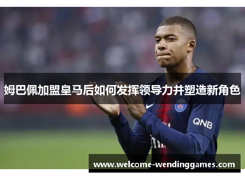 姆巴佩加盟皇马后如何发挥领导力并塑造新角色 姆巴佩加盟皇马后如何发挥领导力并塑造新角色