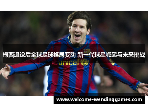 梅西退役后全球足球格局变动 新一代球星崛起与未来挑战 梅西退役后全球足球格局变动 新一代球星崛起与未来挑战