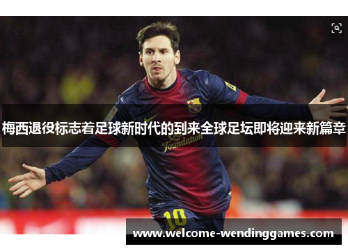 梅西退役标志着足球新时代的到来全球足坛即将迎来新篇章 梅西退役标志着足球新时代的到来全球足坛即将迎来新篇章