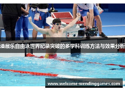 潘展乐自由泳世界纪录突破的多学科训练方法与效果分析 潘展乐自由泳世界纪录突破的多学科训练方法与效果分析