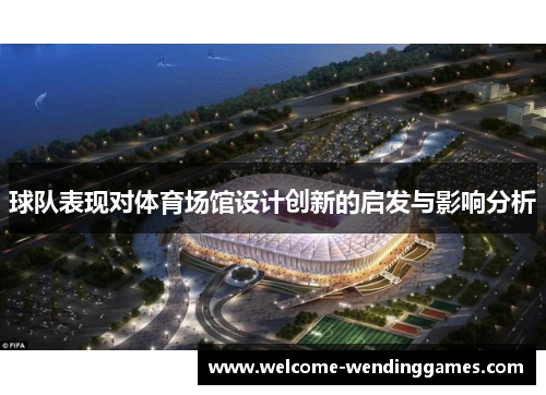 球队表现对体育场馆设计创新的启发与影响分析 球队表现对体育场馆设计创新的启发与影响分析