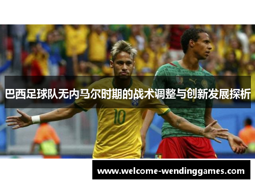 巴西足球队无内马尔时期的战术调整与创新发展探析 巴西足球队无内马尔时期的战术调整与创新发展探析