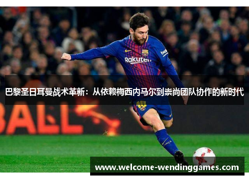 巴黎圣日耳曼战术革新:从依赖梅西内马尔到崇尚团队协作的新时代 巴黎圣日耳曼战术革新:从依赖梅西内马尔到崇尚团队协作的新时代