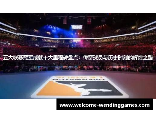五大联赛冠军成就十大里程碑盘点:传奇球员与历史时刻的辉煌之路 五大联赛冠军成就十大里程碑盘点:传奇球员与历史时刻的辉煌之路