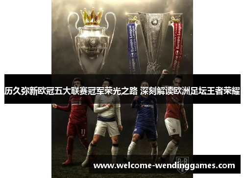 历久弥新欧冠五大联赛冠军荣光之路 深刻解读欧洲足坛王者荣耀 历久弥新欧冠五大联赛冠军荣光之路 深刻解读欧洲足坛王者荣耀